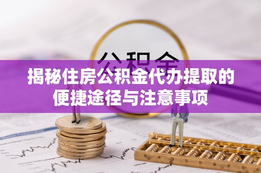 寻甸揭秘住房公积金代办提取的便捷途径与注意事项