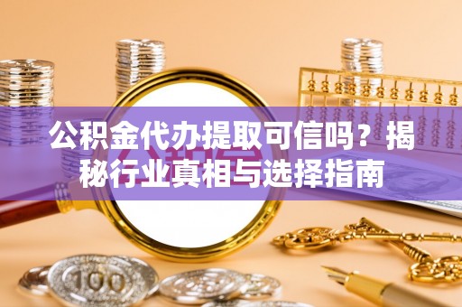 寻甸公积金代办提取可信吗？揭秘行业真相与选择指南