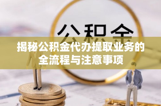寻甸揭秘公积金代办提取业务的全流程与注意事项
