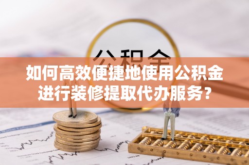 寻甸如何高效便捷地使用公积金进行装修提取代办服务？