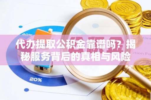 寻甸代办提取公积金靠谱吗？揭秘服务背后的真相与风险