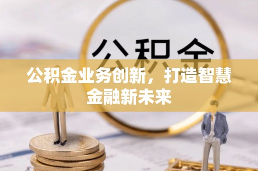 寻甸公积金业务创新，打造智慧金融新未来