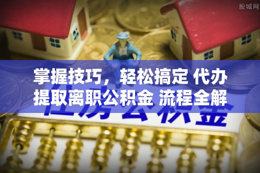 寻甸掌握技巧，轻松搞定 代办提取离职公积金 流程全解析