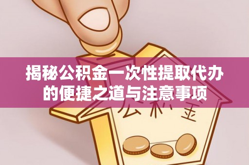 寻甸揭秘公积金一次性提取代办的便捷之道与注意事项