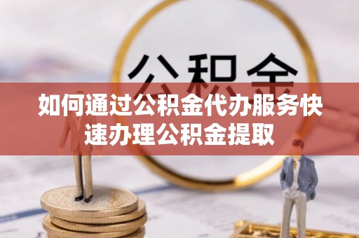 寻甸如何通过公积金代办服务快速办理公积金提取