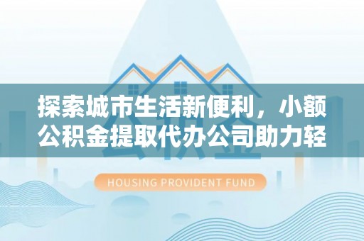 寻甸探索城市生活新便利，小额公积金提取代办公司助力轻松理财
