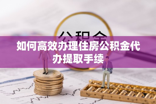 寻甸如何高效办理住房公积金代办提取手续
