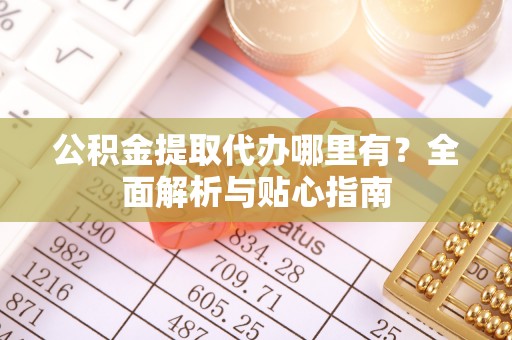 寻甸公积金提取代办哪里有？全面解析与贴心指南