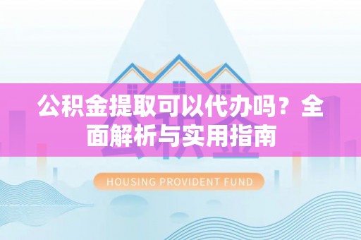 寻甸公积金提取可以代办吗？全面解析与实用指南