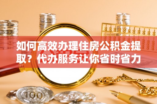 寻甸如何高效办理住房公积金提取？代办服务让你省时省力