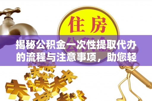 寻甸揭秘公积金一次性提取代办的流程与注意事项，助您轻松拿钱！
