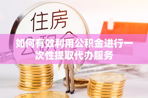寻甸如何有效利用公积金进行一次性提取代办服务