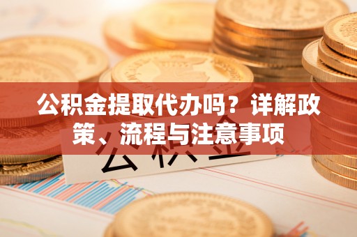 寻甸公积金提取代办吗？详解政策、流程与注意事项