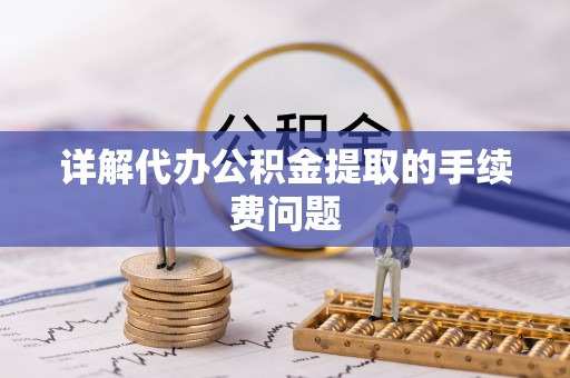 寻甸详解代办公积金提取的手续费问题