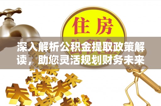 寻甸深入解析公积金提取政策解读，助您灵活规划财务未来