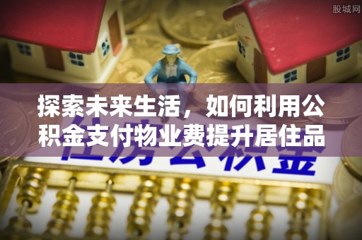 寻甸探索未来生活，如何利用公积金支付物业费提升居住品质