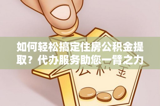 寻甸如何轻松搞定住房公积金提取？代办服务助您一臂之力