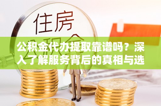 寻甸公积金代办提取靠谱吗？深入了解服务背后的真相与选择指南