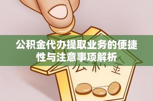 寻甸公积金代办提取业务的便捷性与注意事项解析