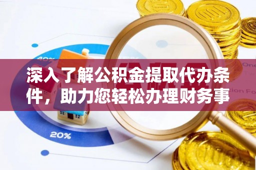 寻甸深入了解公积金提取代办条件，助力您轻松办理财务事务