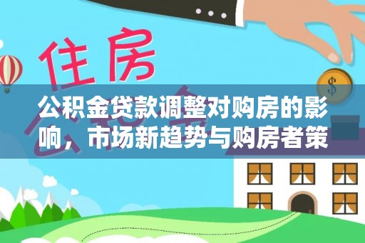 寻甸公积金贷款调整对购房的影响，市场新趋势与购房者策略