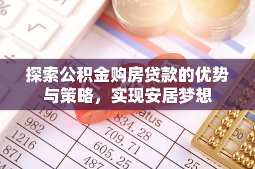 寻甸探索公积金购房贷款的优势与策略，实现安居梦想