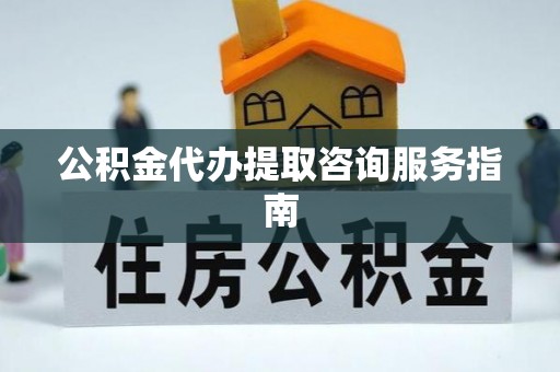 寻甸公积金代办提取咨询服务指南