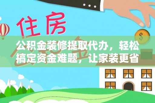 寻甸公积金装修提取代办，轻松搞定资金难题，让家装更省心