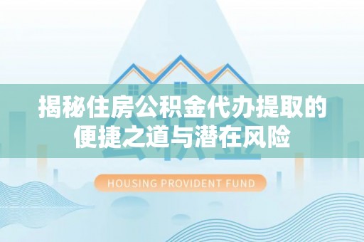 寻甸揭秘住房公积金代办提取的便捷之道与潜在风险