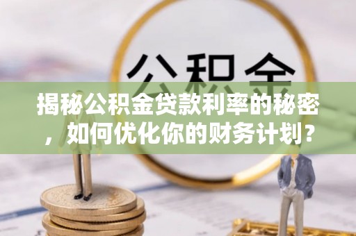 寻甸揭秘公积金贷款利率的秘密，如何优化你的财务计划？