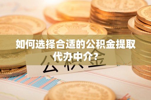 寻甸如何选择合适的公积金提取代办中介？