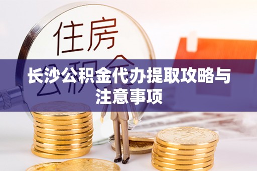 寻甸长沙公积金代办提取攻略与注意事项