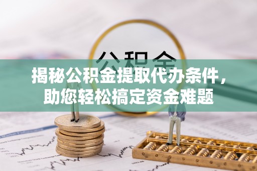 寻甸揭秘公积金提取代办条件，助您轻松搞定资金难题
