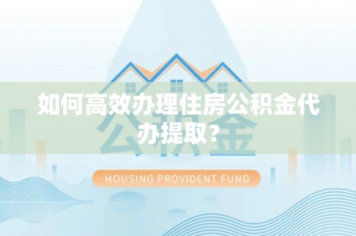 寻甸如何高效办理住房公积金代办提取？