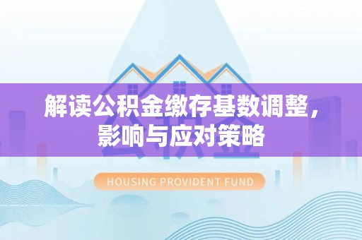 寻甸解读公积金缴存基数调整，影响与应对策略