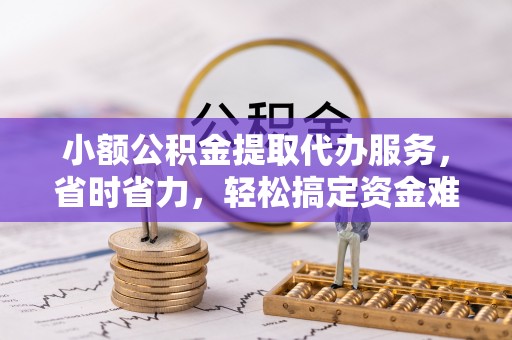 寻甸小额公积金提取代办服务，省时省力，轻松搞定资金难题