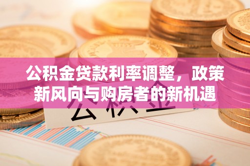 寻甸公积金贷款利率调整，政策新风向与购房者的新机遇