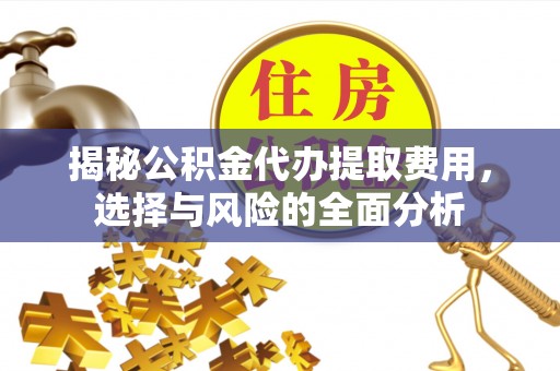 寻甸揭秘公积金代办提取费用，选择与风险的全面分析
