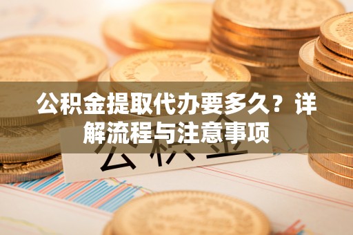 寻甸公积金提取代办要多久？详解流程与注意事项