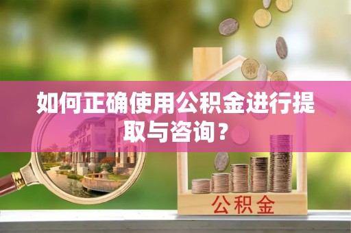 寻甸如何正确使用公积金进行提取与咨询？