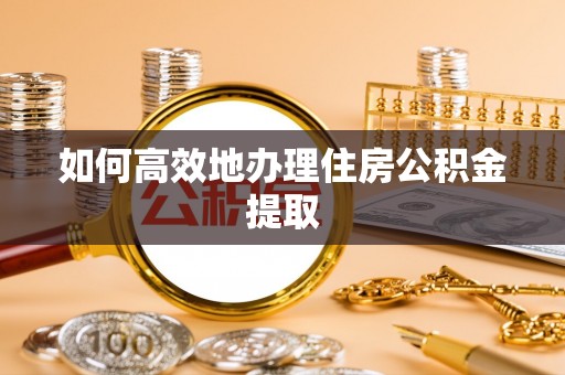 寻甸如何高效地办理住房公积金提取