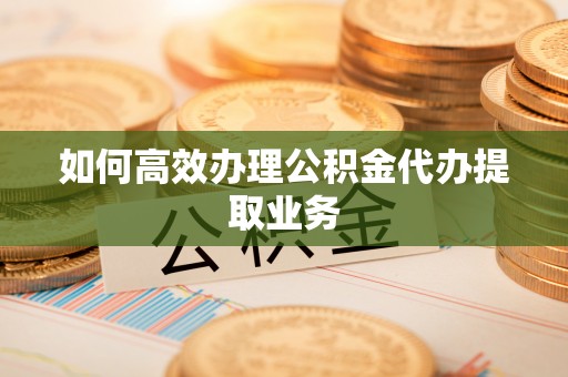 寻甸如何高效办理公积金代办提取业务