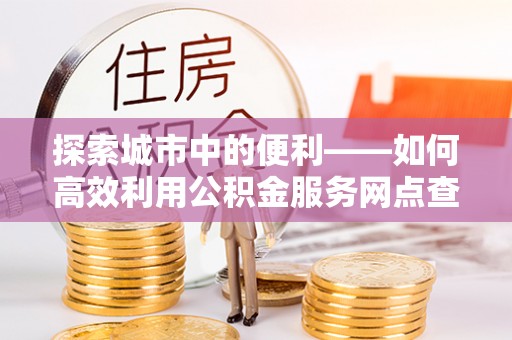 寻甸探索城市中的便利——如何高效利用公积金服务网点查询功能