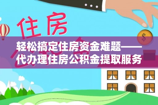 寻甸轻松搞定住房资金难题——代办理住房公积金提取服务全解析