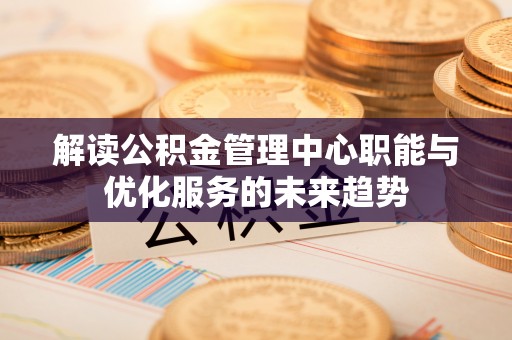 寻甸解读公积金管理中心职能与优化服务的未来趋势