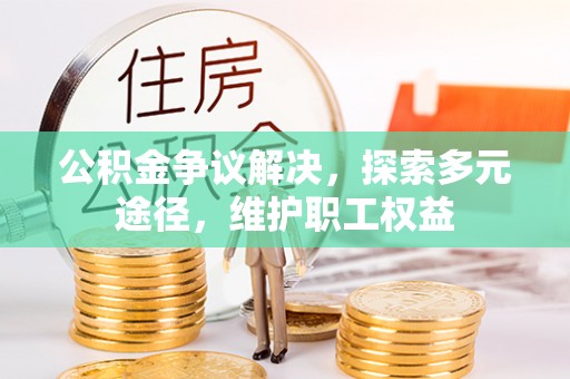 寻甸公积金争议解决，探索多元途径，维护职工权益