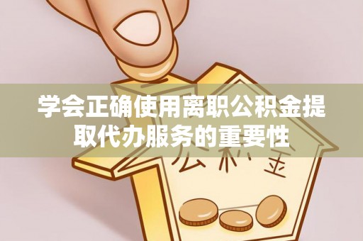 寻甸学会正确使用离职公积金提取代办服务的重要性