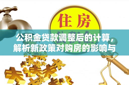 寻甸公积金贷款调整后的计算，解析新政策对购房的影响与应对策略