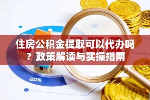 寻甸住房公积金提取可以代办吗？政策解读与实操指南