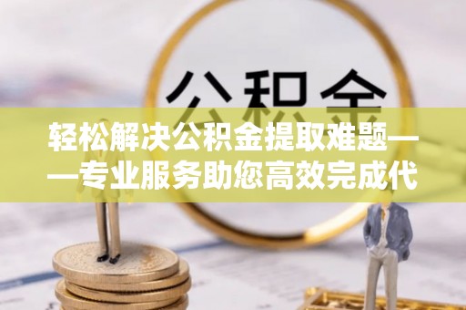 寻甸轻松解决公积金提取难题——专业服务助您高效完成代办公积金提取